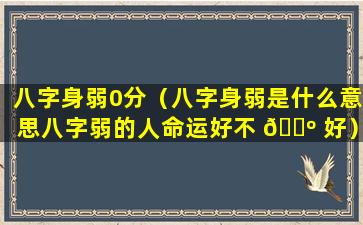 八字身弱0分（八字身弱是什么意思八字弱的人命运好不 🐺 好）